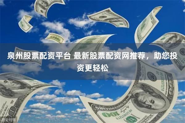 泉州股票配资平台 最新股票配资网推荐，助您投资更轻松
