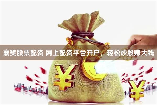 襄樊股票配资 网上配资平台开户，轻松炒股赚大钱