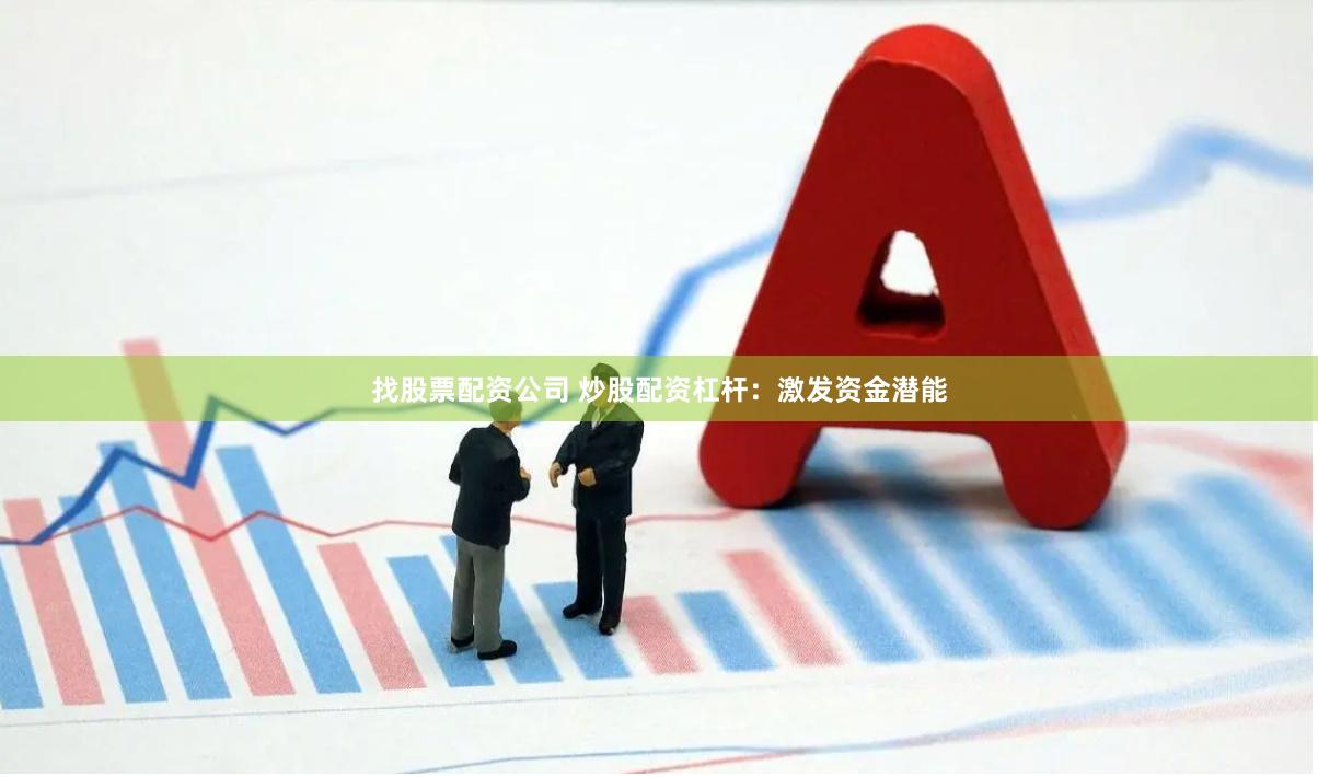找股票配资公司 炒股配资杠杆：激发资金潜能