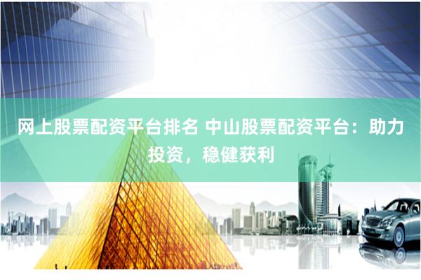 网上股票配资平台排名 中山股票配资平台:助力投资,稳健获利