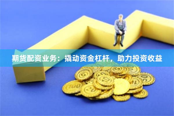 期货配资业务：撬动资金杠杆，助力投资收益