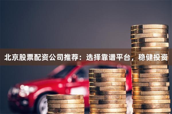 北京股票配资公司推荐：选择靠谱平台，稳健投资