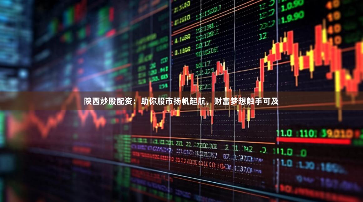 陕西炒股配资：助你股市扬帆起航，财富梦想触手可及