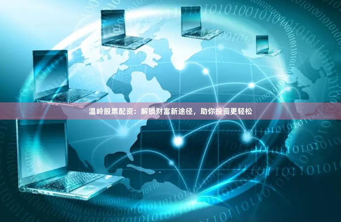 温岭股票配资：解锁财富新途径，助你投资更轻松