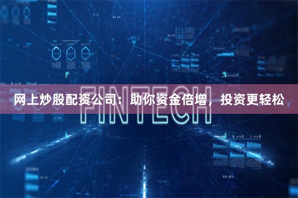 网上炒股配资公司：助你资金倍增，投资更轻松
