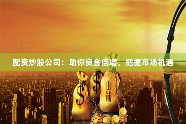 配资炒股公司：助你资金倍增，把握市场机遇