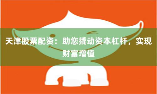 天津股票配资：助您撬动资本杠杆，实现财富增值