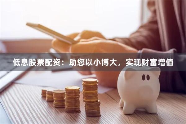 低息股票配资：助您以小博大，实现财富增值