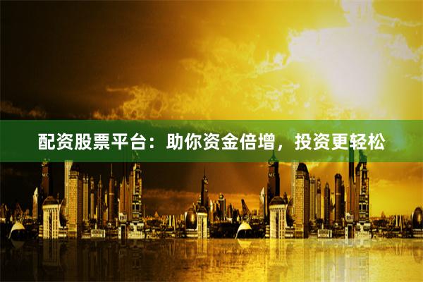 配资股票平台：助你资金倍增，投资更轻松