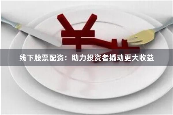 线下股票配资：助力投资者撬动更大收益