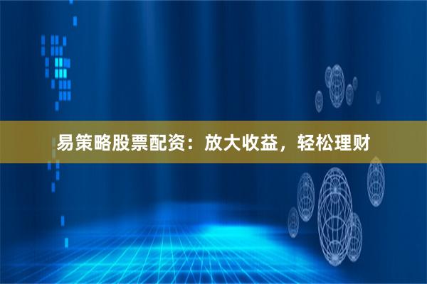 易策略股票配资：放大收益，轻松理财
