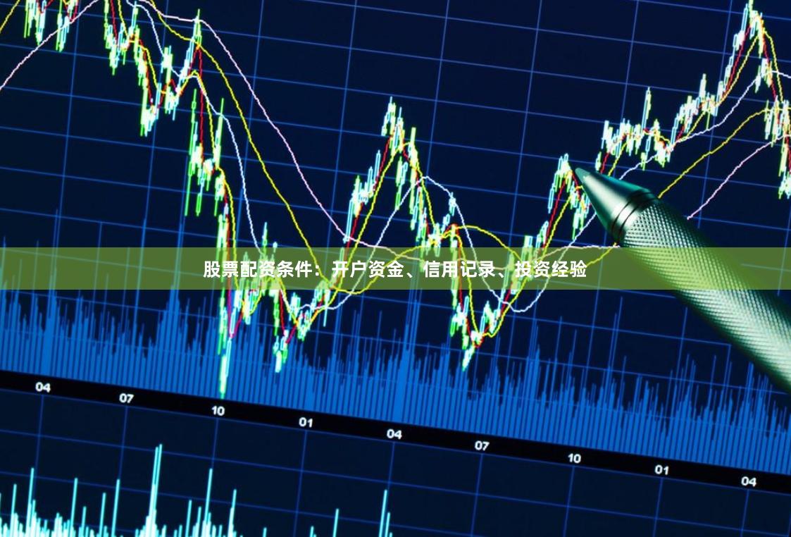 股票配资条件：开户资金、信用记录、投资经验