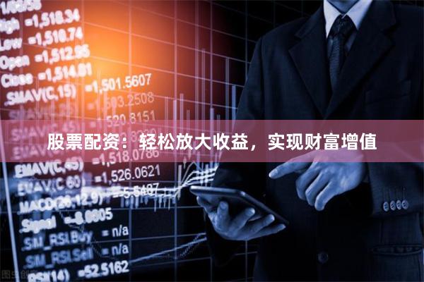 股票配资：轻松放大收益，实现财富增值