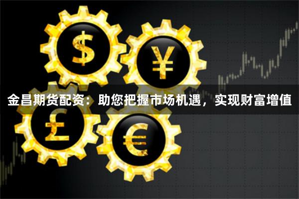 金昌期货配资：助您把握市场机遇，实现财富增值
