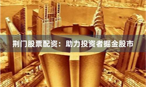荆门股票配资：助力投资者掘金股市