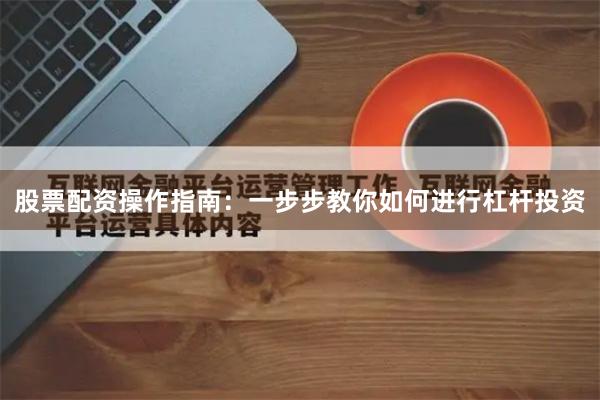 股票配资操作指南：一步步教你如何进行杠杆投资