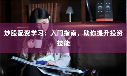 炒股配资学习：入门指南，助你提升投资技能