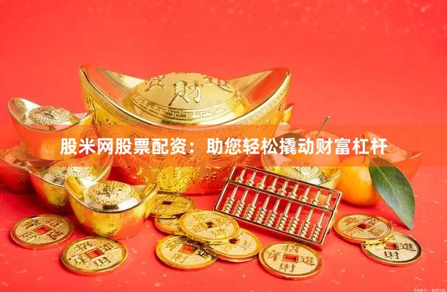 股米网股票配资：助您轻松撬动财富杠杆