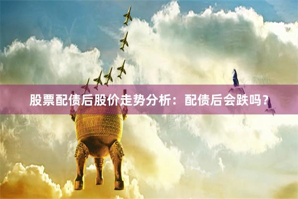 股票配债后股价走势分析：配债后会跌吗？