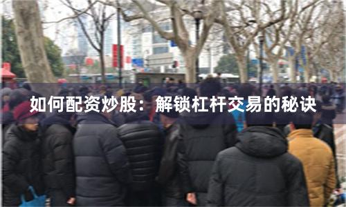 如何配资炒股：解锁杠杆交易的秘诀