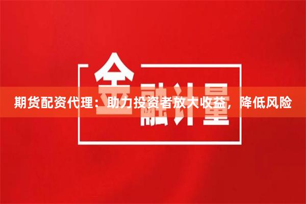 期货配资代理：助力投资者放大收益，降低风险