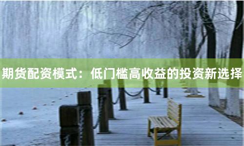 期货配资模式：低门槛高收益的投资新选择