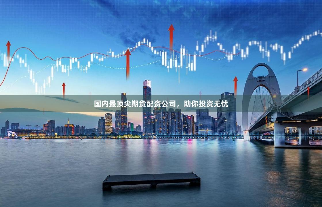国内最顶尖期货配资公司,助你投资无忧