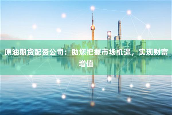 原油期货配资公司:助您把握市场机遇,实现财富增值