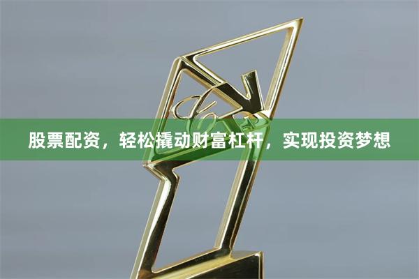 股票配资,轻松撬动财富杠杆,实现投资梦想