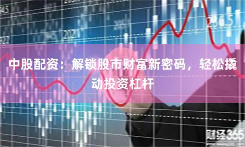 中股配资:解锁股市财富新密码,轻松撬动投资杠杆