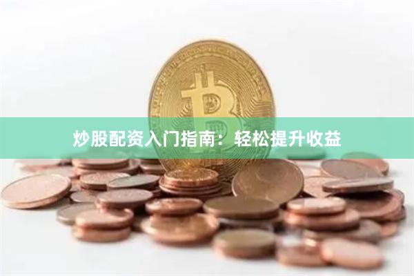 炒股配资入门指南:轻松提升收益