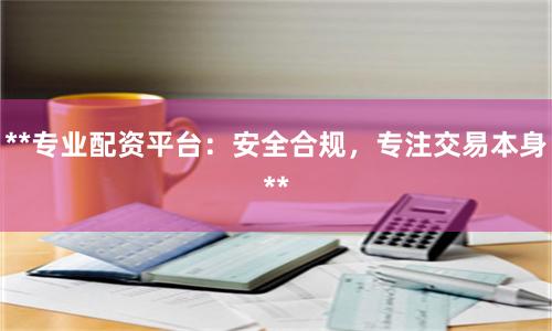**专业配资平台：安全合规，专注交易本身**