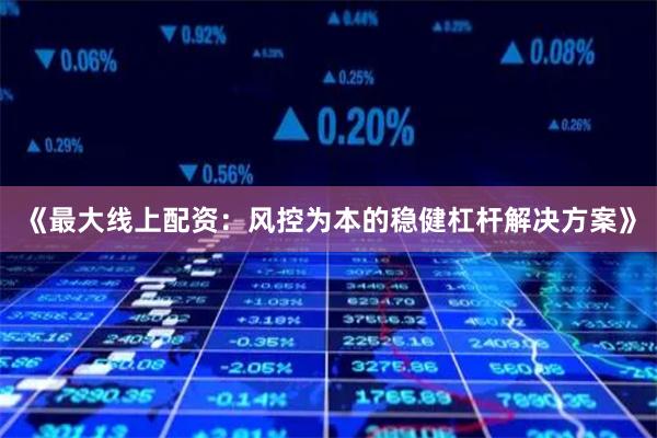 《最大线上配资:风控为本的稳健杠杆解决方案》