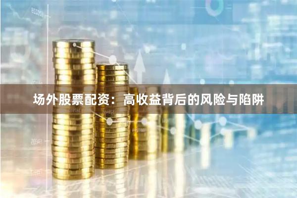 场外股票配资：高收益背后的风险与陷阱