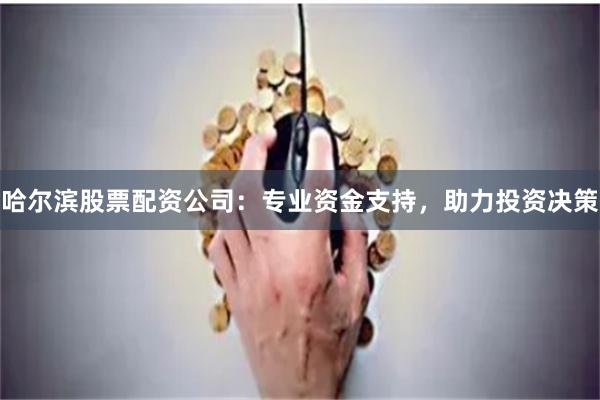 哈尔滨股票配资公司:专业资金支持,助力投资决策