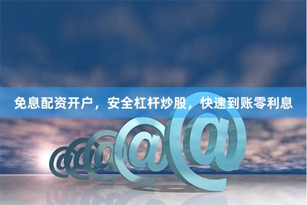 免息配资开户,安全杠杆炒股,快速到账零利息