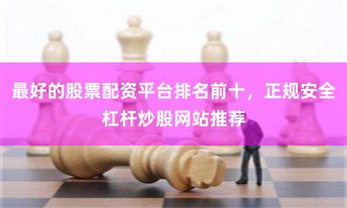 最好的股票配资平台排名前十，正规安全杠杆炒股网站推荐