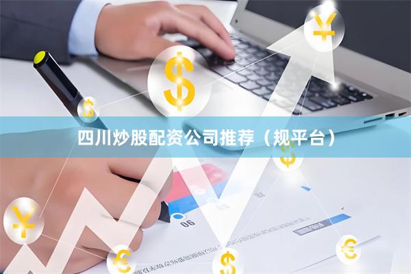 四川炒股配资公司推荐（规平台）