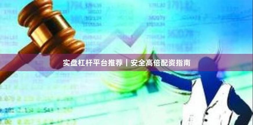 实盘杠杆平台推荐｜安全高倍配资指南