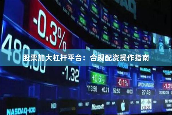 股票加大杠杆平台：合规配资操作指南
