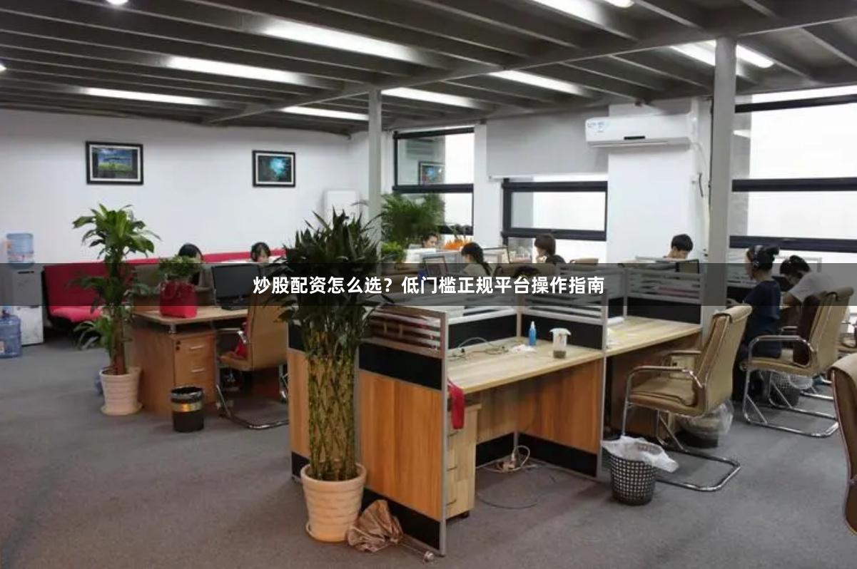 炒股配资怎么选？低门槛正规平台操作指南