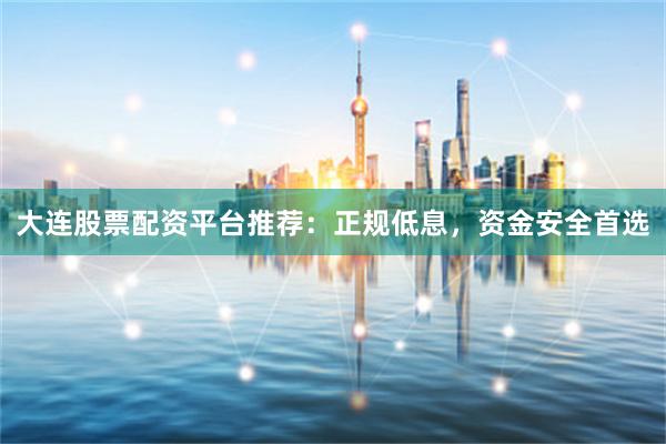 大连股票配资平台推荐：正规低息，资金安全首选