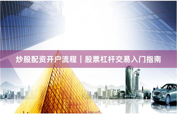 炒股配资开户流程｜股票杠杆交易入门指南