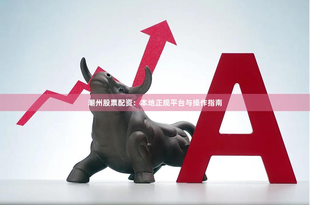 潮州股票配资：本地正规平台与操作指南
