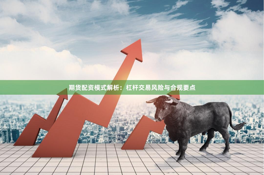 期货配资模式解析：杠杆交易风险与合规要点