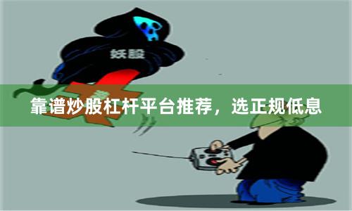 靠谱炒股杠杆平台推荐，选正规低息