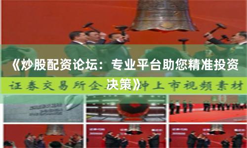 《炒股配资论坛：专业平台助您精准投资决策》