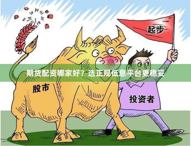 期货配资哪家好？选正规低息平台更稳妥