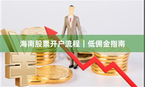 海南股票开户流程|低佣金指南