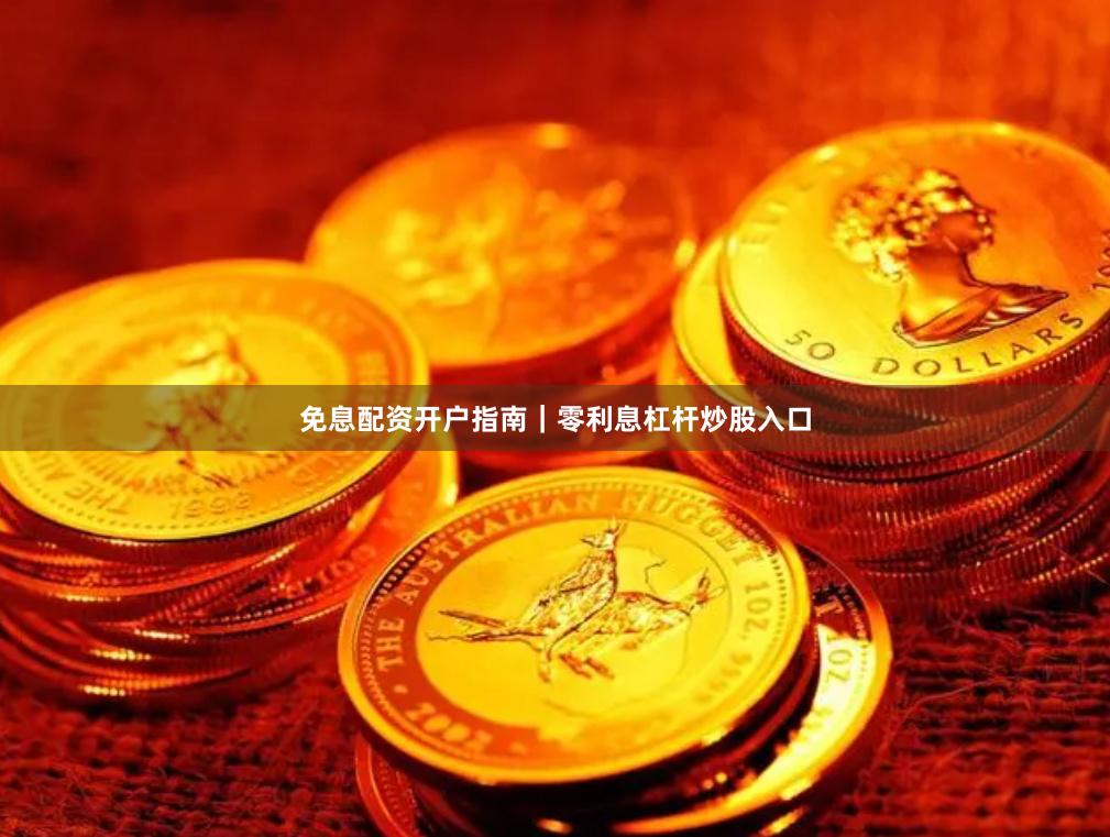 免息配资开户指南|零利息杠杆炒股入口